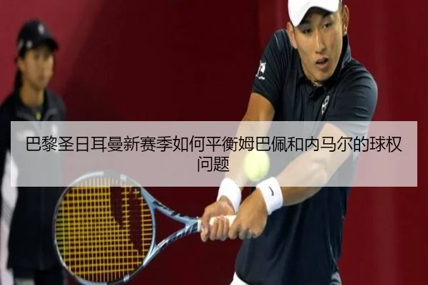 巴黎圣日耳曼新赛季如何平衡姆巴佩和内马尔的球权问题
